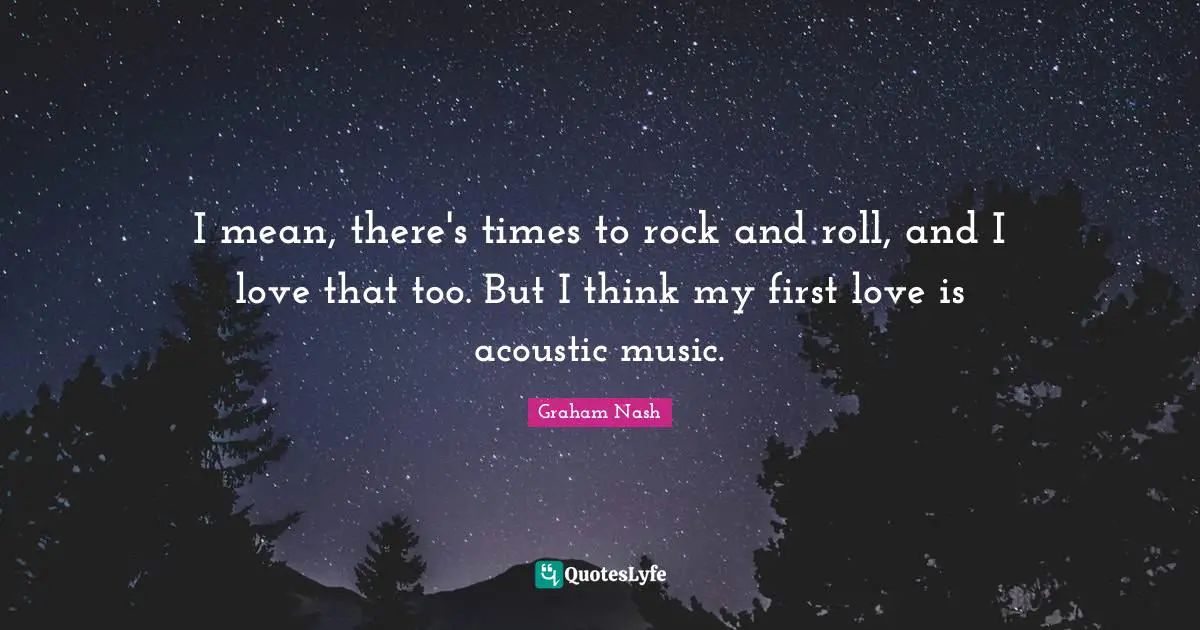I mean, there's times to rock and roll, and I love that too. But I think my first love is acoustic music.