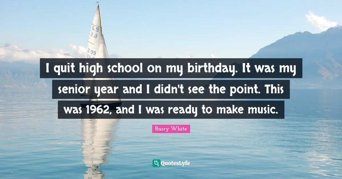 Barry White Quotes: I quit high school on my birthday. It was my senior year and I didn't see the point. This was 1962, and I was ready to make music.