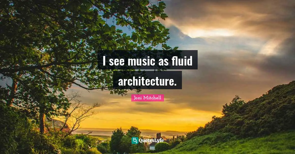 Joni Mitchell Quotes: "I see music as fluid architecture."