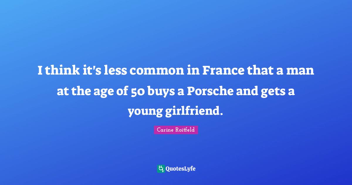 I think it's less common in France that a man at the age of 50 buys a Porsche and gets a young girlfriend.