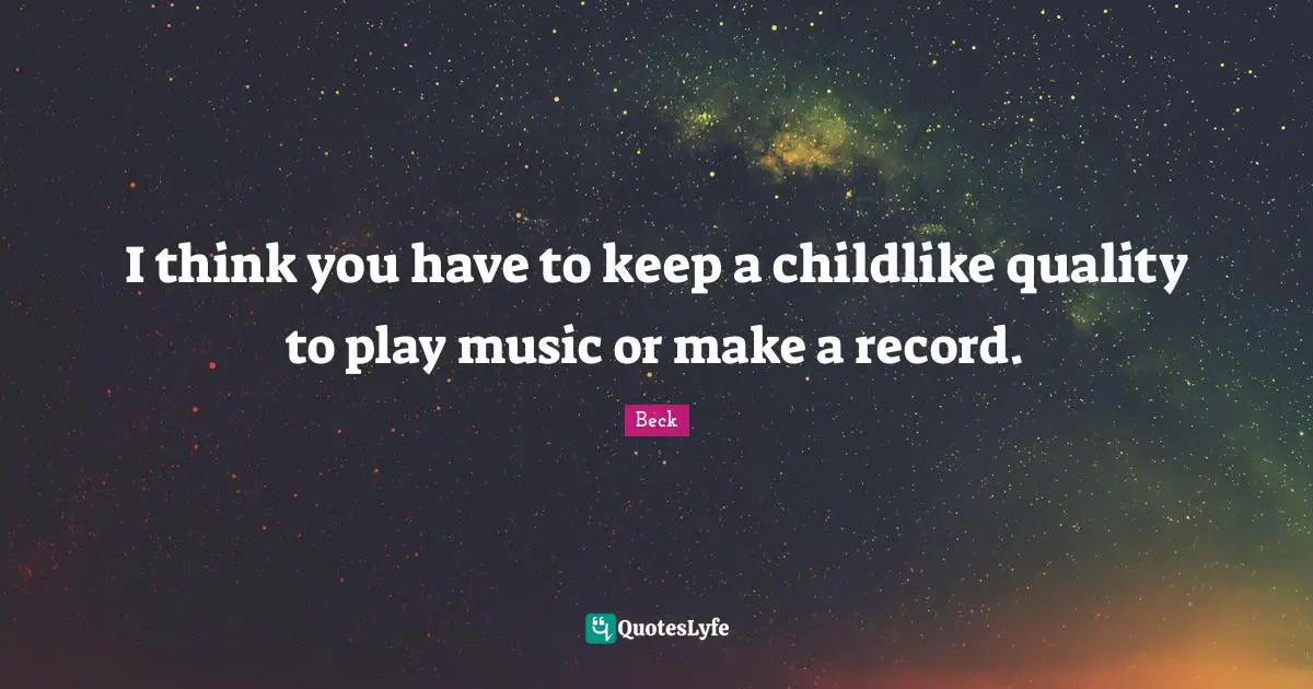I think you have to keep a childlike quality to play music or make a record.