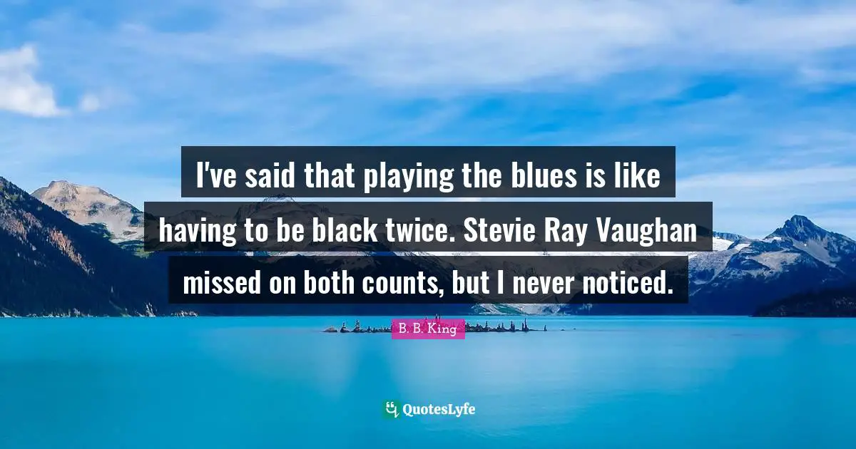 I've said that playing the blues is like having to be black twice. Stevie Ray Vaughan missed on both counts, but I never noticed.