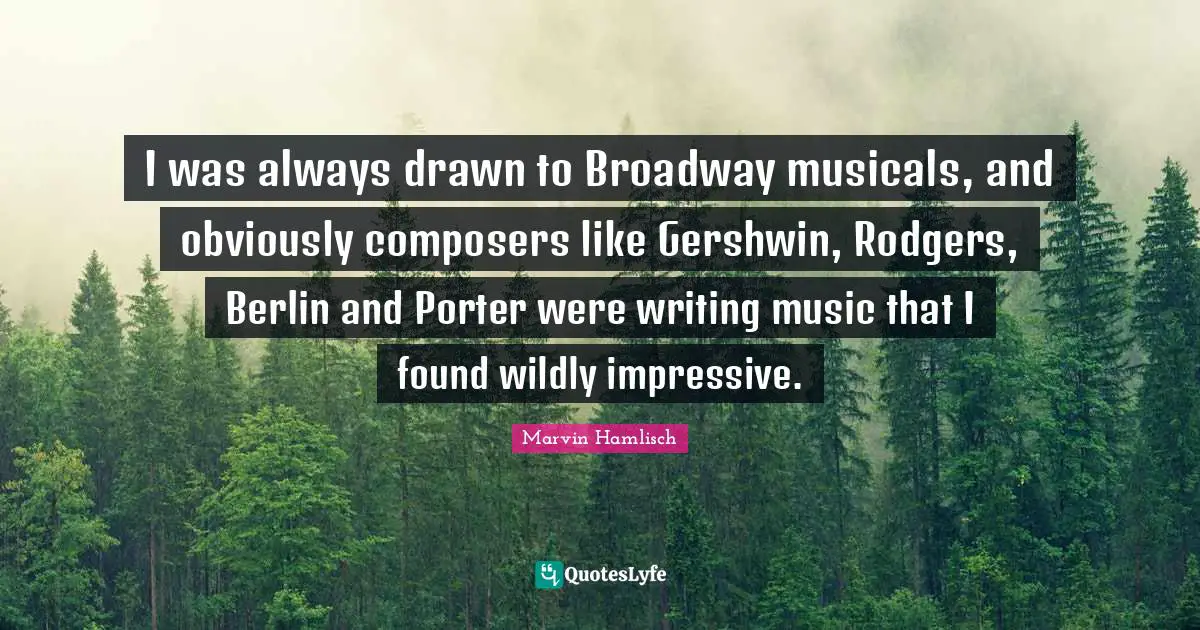 I was always drawn to Broadway musicals, and obviously composers like Gershwin, Rodgers, Berlin and Porter were writing music that I found wildly impressive.