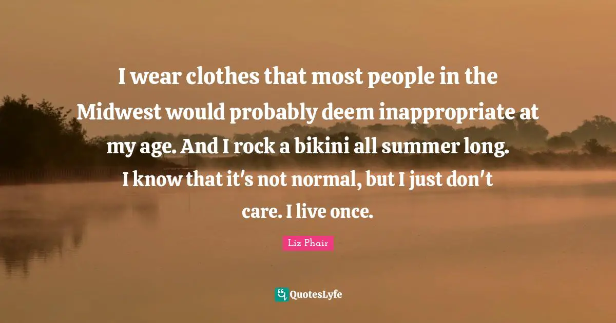 I wear clothes that most people in the Midwest would probably deem inappropriate at my age. And I rock a bikini all summer long. I know that it's not normal, but I just don't care. I live once.