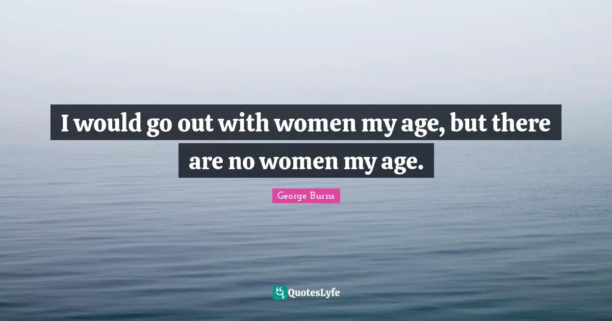 George Burns Quotes: "I would go out with women my age, but there are no women my age."