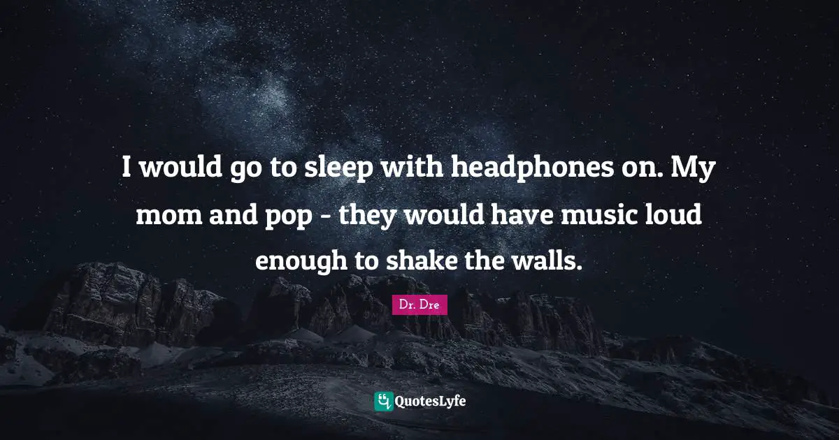 I would go to sleep with headphones on. My mom and pop - they would have music loud enough to shake the walls.