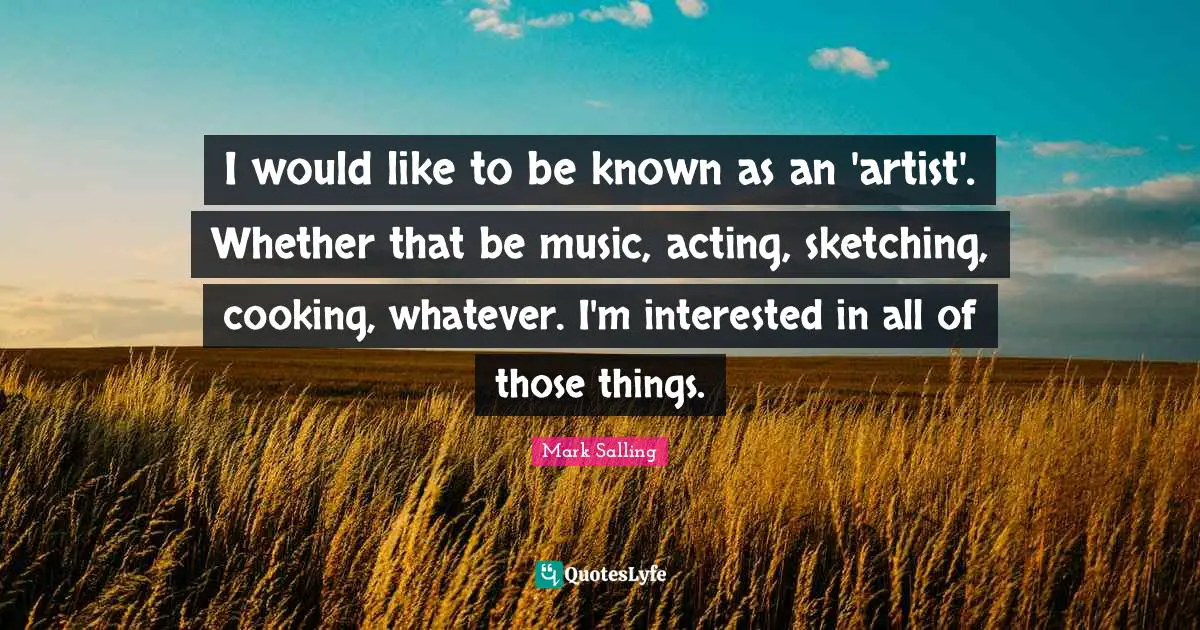 I would like to be known as an 'artist'. Whether that be music, acting, sketching, cooking, whatever. I'm interested in all of those things.