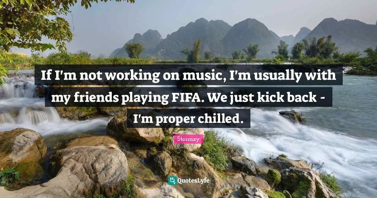If I'm not working on music, I'm usually with my friends playing FIFA. We just kick back - I'm proper chilled.