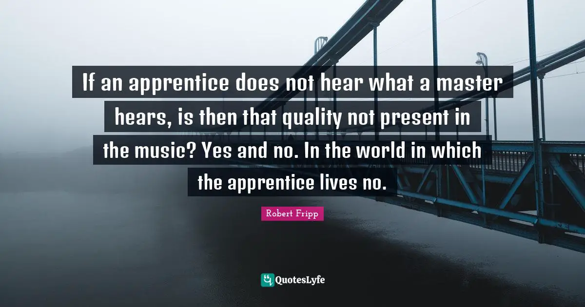 If an apprentice does not hear what a master hears, is then that quality not present in the music? Yes and no. In the world in which the apprentice lives no.