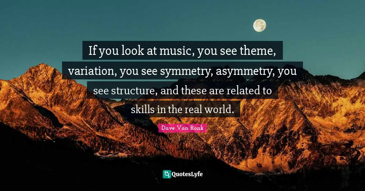 If you look at music, you see theme, variation, you see symmetry, asymmetry, you see structure, and these are related to skills in the real world.