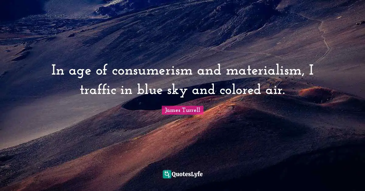 In age of consumerism and materialism, I traffic in blue sky and colored air.
