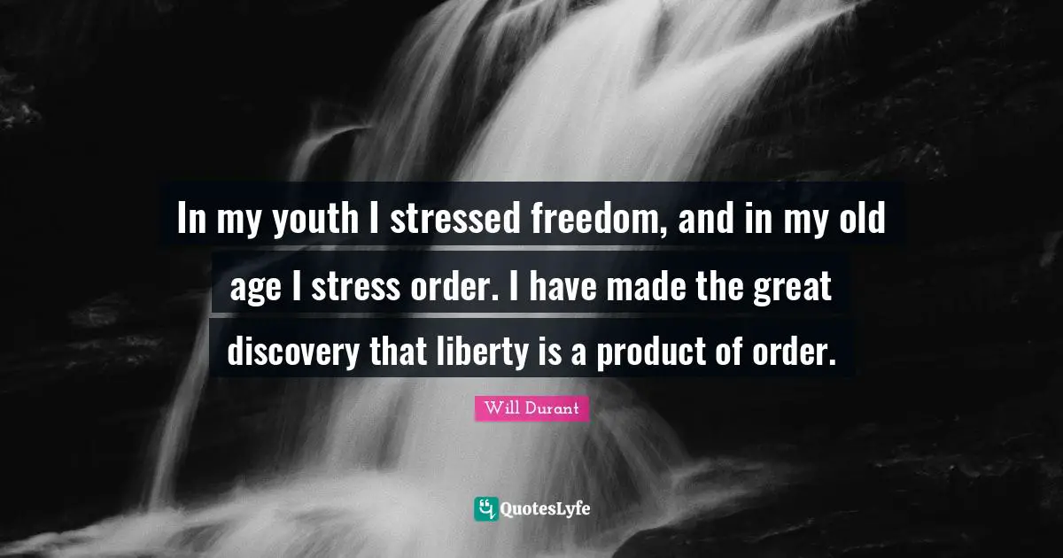 In my youth I stressed freedom, and in my old age I stress order. I have made the great discovery that liberty is a product of order.