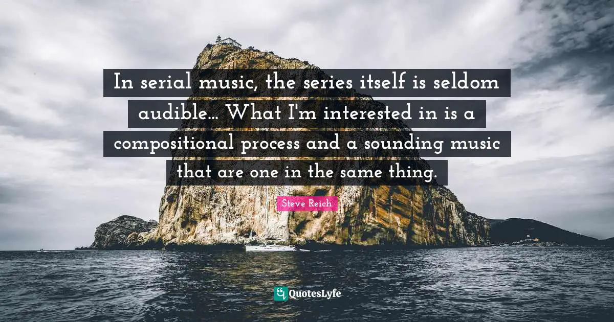 Series Quotes: "In serial music, the series itself is seldom audible... What I'm interested in is a compositional process and a sounding music that are one in the same thing."
