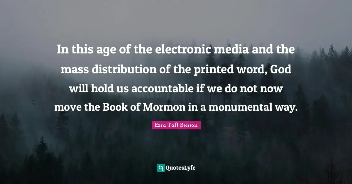 In this age of the electronic media and the mass distribution of the printed word, God will hold us accountable if we do not now move the Book of Mormon in a monumental way.