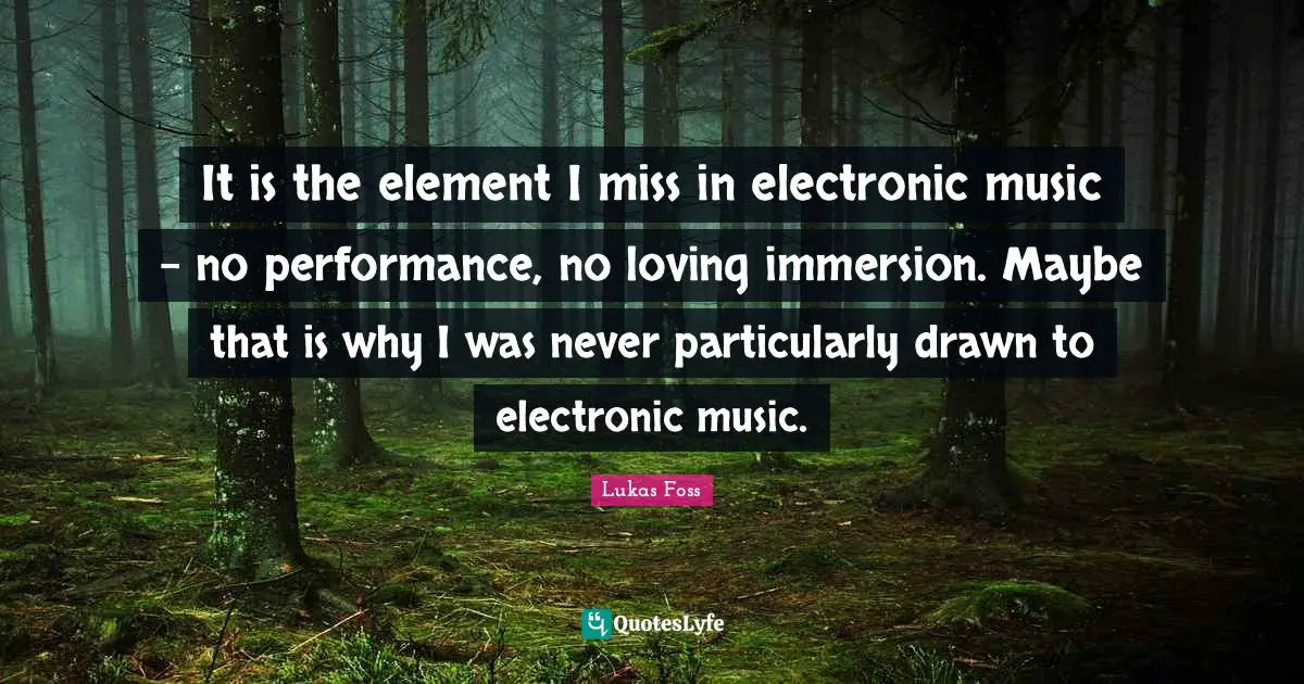 Lukas Foss Quotes: "It is the element I miss in electronic music - no performance, no loving immersion. Maybe that is why I was never particularly drawn to electronic music."