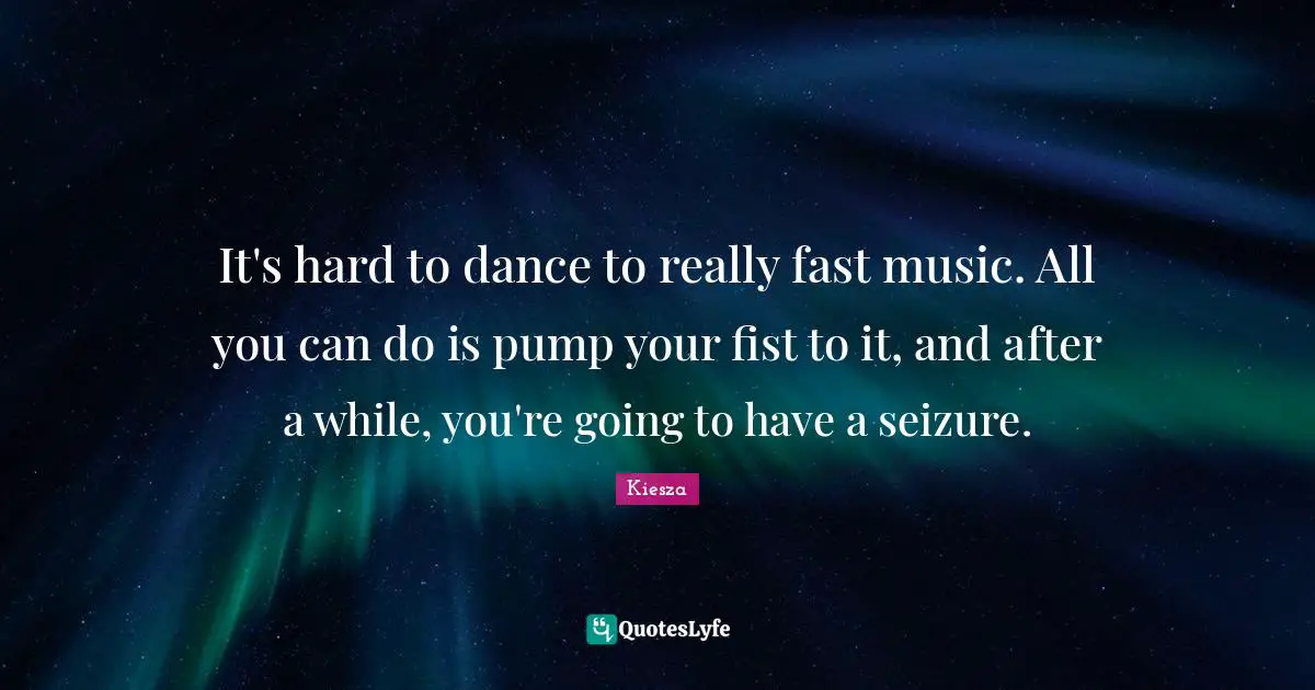 It's hard to dance to really fast music. All you can do is pump your fist to it, and after a while, you're going to have a seizure.