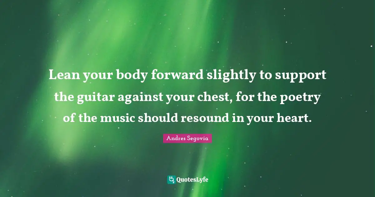 Lean your body forward slightly to support the guitar against your chest, for the poetry of the music should resound in your heart.