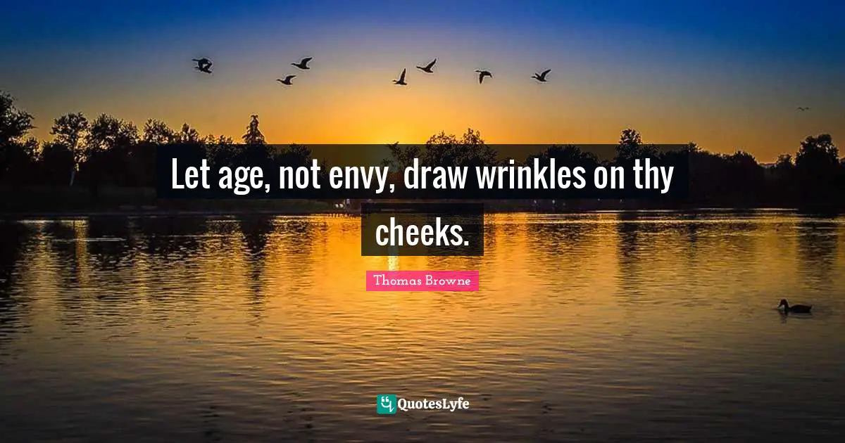Let age, not envy, draw wrinkles on thy cheeks.