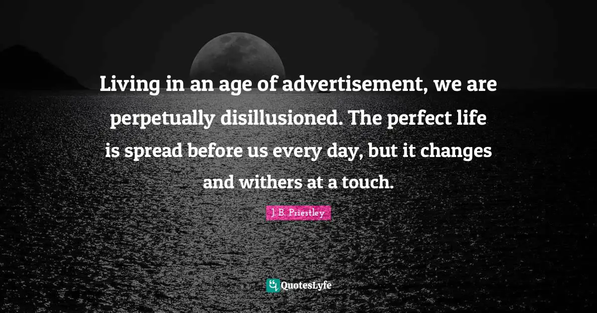 J.B. Priestley Quotes: "Living in an age of advertisement, we are perpetually disillusioned. The perfect life is spread before us every day, but it changes and withers at a touch."
