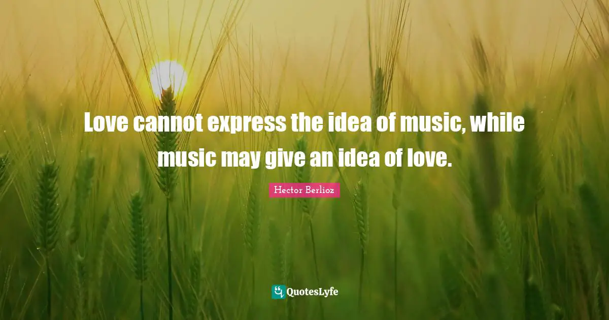 Love cannot express the idea of music, while music may give an idea of love.
