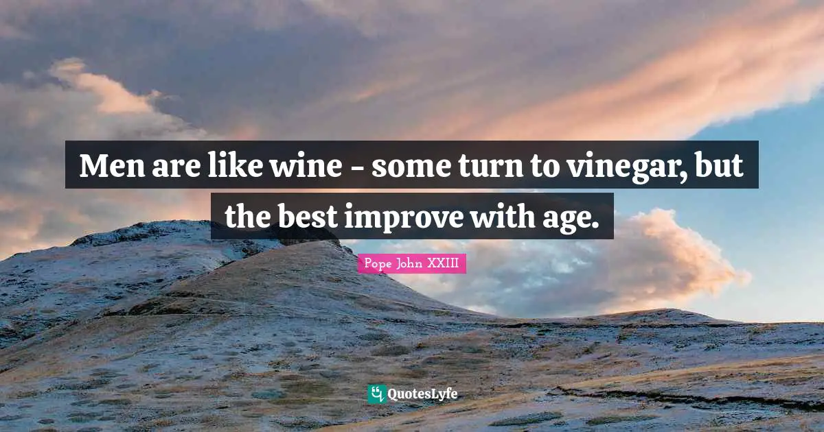 Pope John XXIII Quotes: Men are like wine - some turn to vinegar, but the best improve with age.
