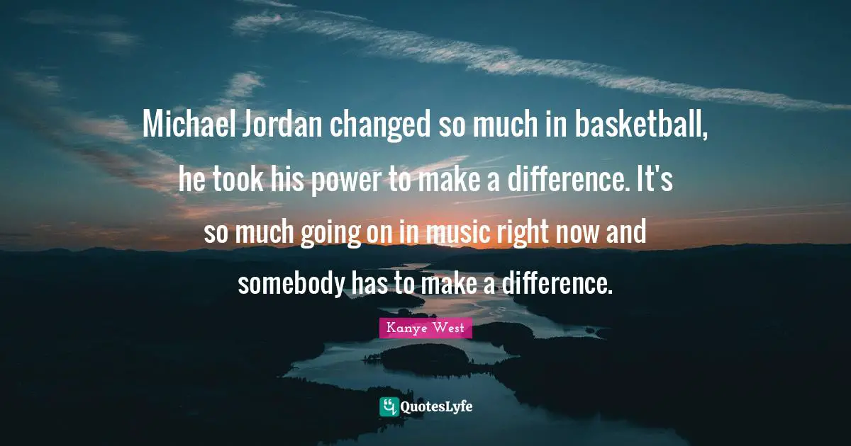 Michael Jordan changed so much in basketball, he took his power to make a difference. It's so much going on in music right now and somebody has to make a difference.