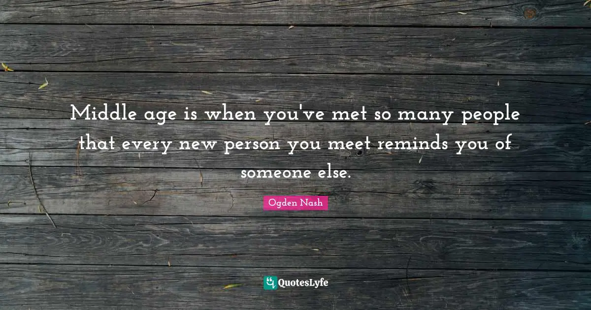 Middle age is when you've met so many people that every new person you meet reminds you of someone else.