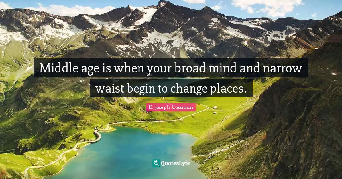 Middle age is when your broad mind and narrow waist begin to change places.