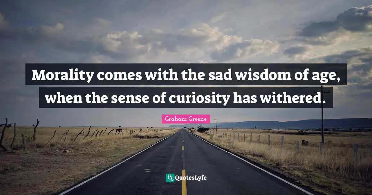 Morality comes with the sad wisdom of age, when the sense of curiosity has withered.