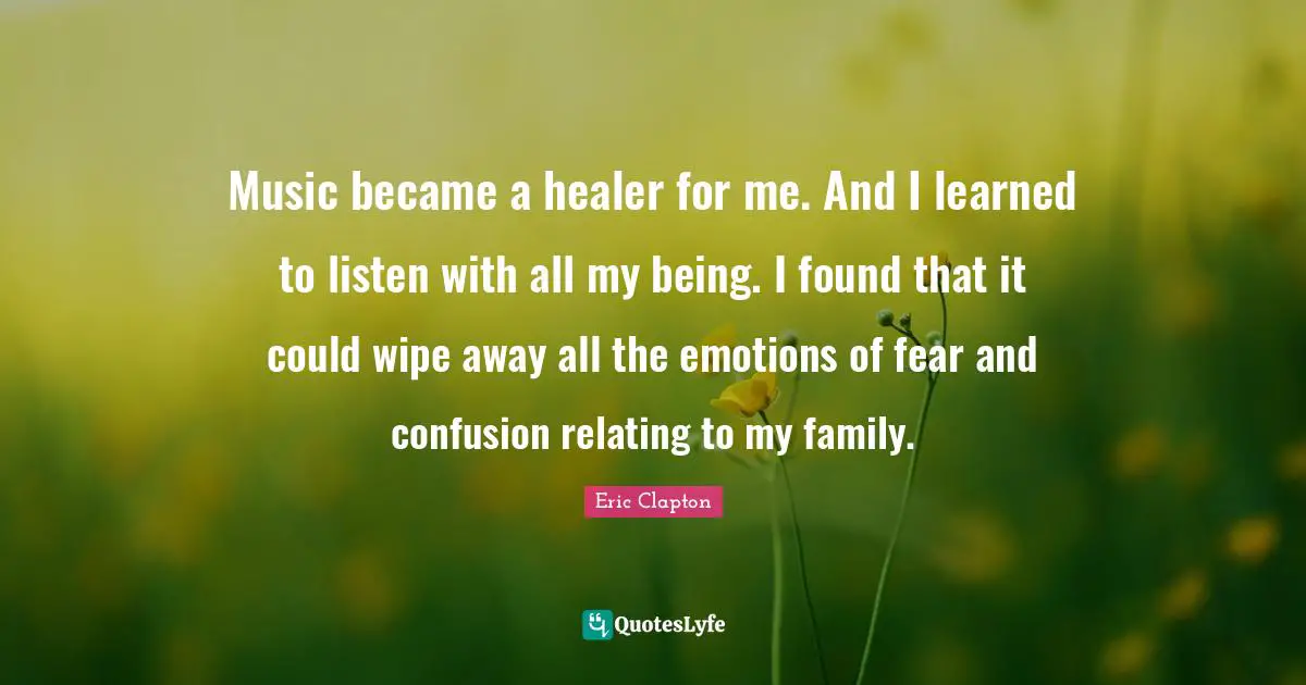 Music became a healer for me. And I learned to listen with all my being. I found that it could wipe away all the emotions of fear and confusion relating to my family.