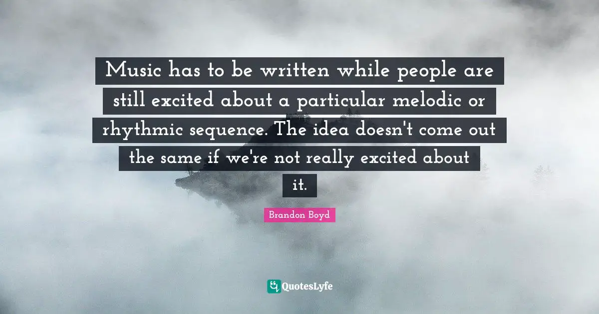 Music has to be written while people are still excited about a particular melodic or rhythmic sequence. The idea doesn't come out the same if we're not really excited about it.