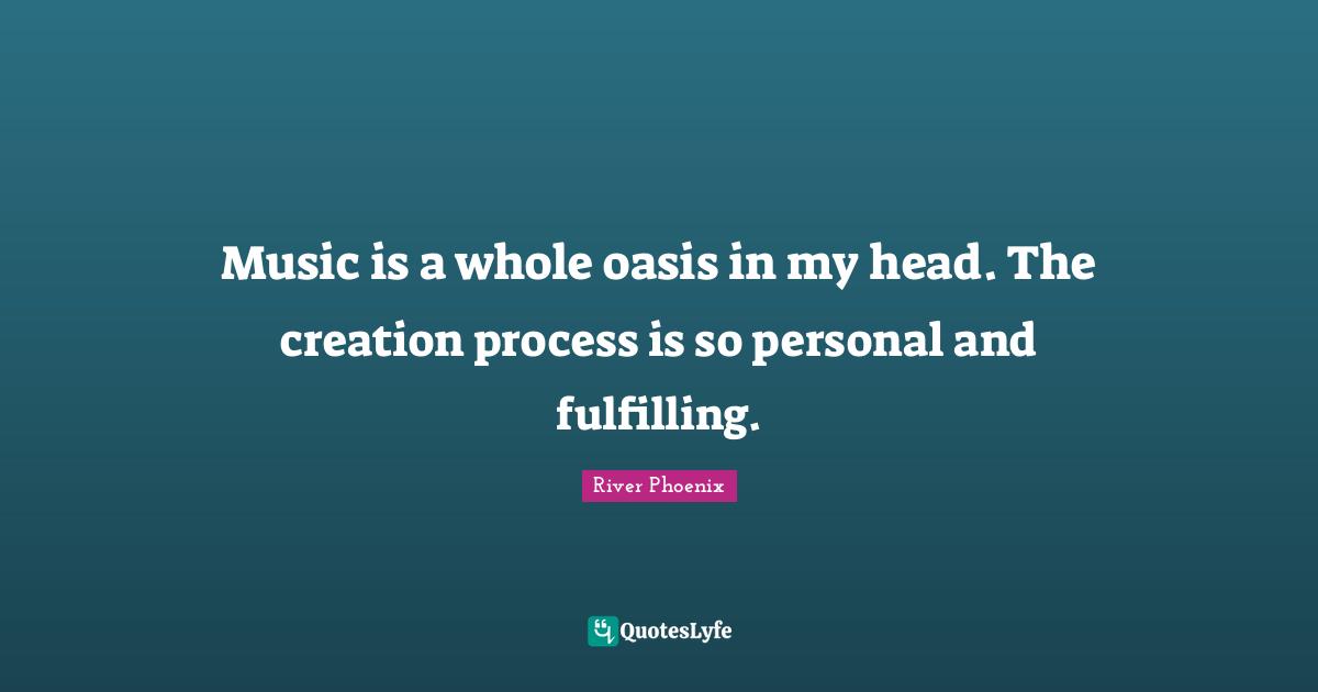 Music is a whole oasis in my head. The creation process is so personal and fulfilling.
