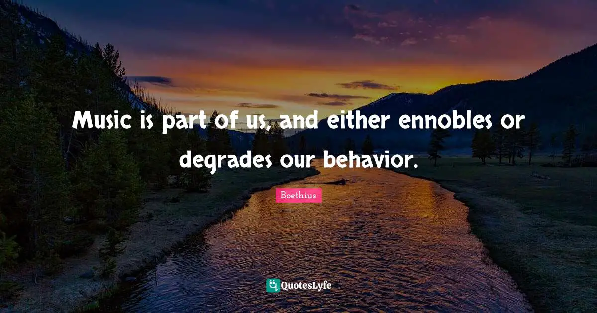 Boethius Quotes: "Music is part of us, and either ennobles or degrades our behavior."