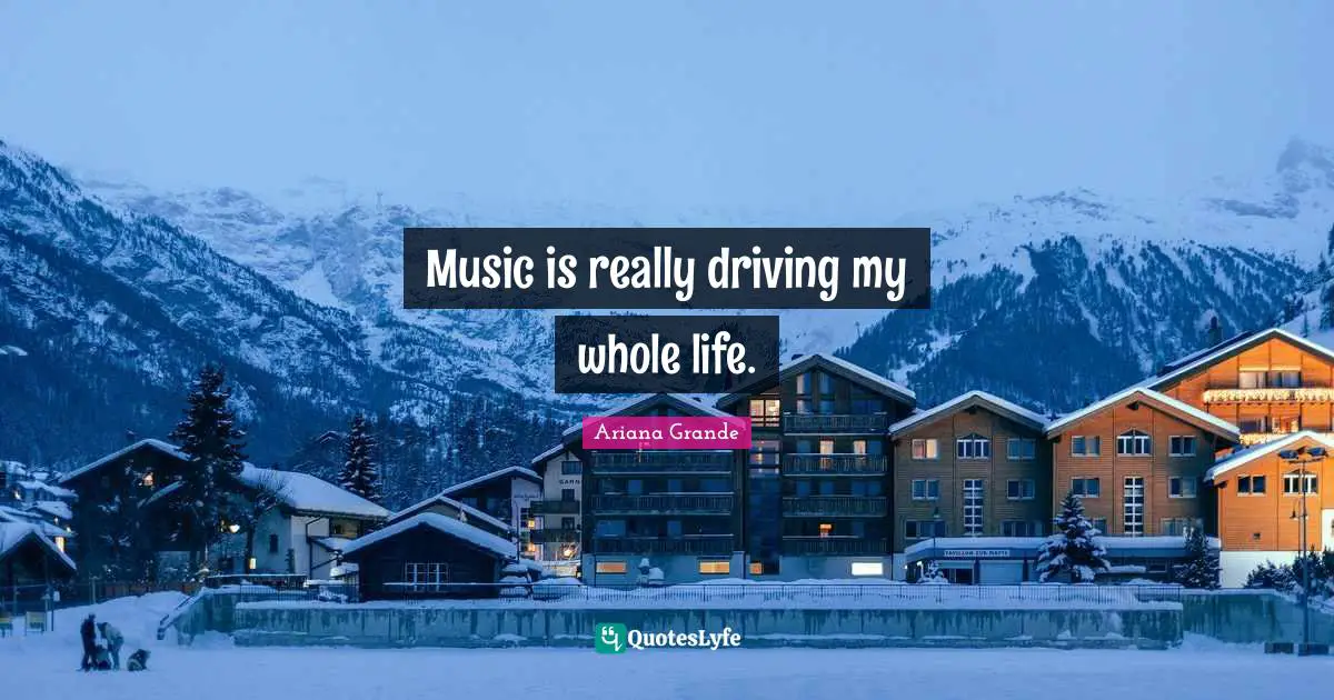 Music is really driving my whole life.