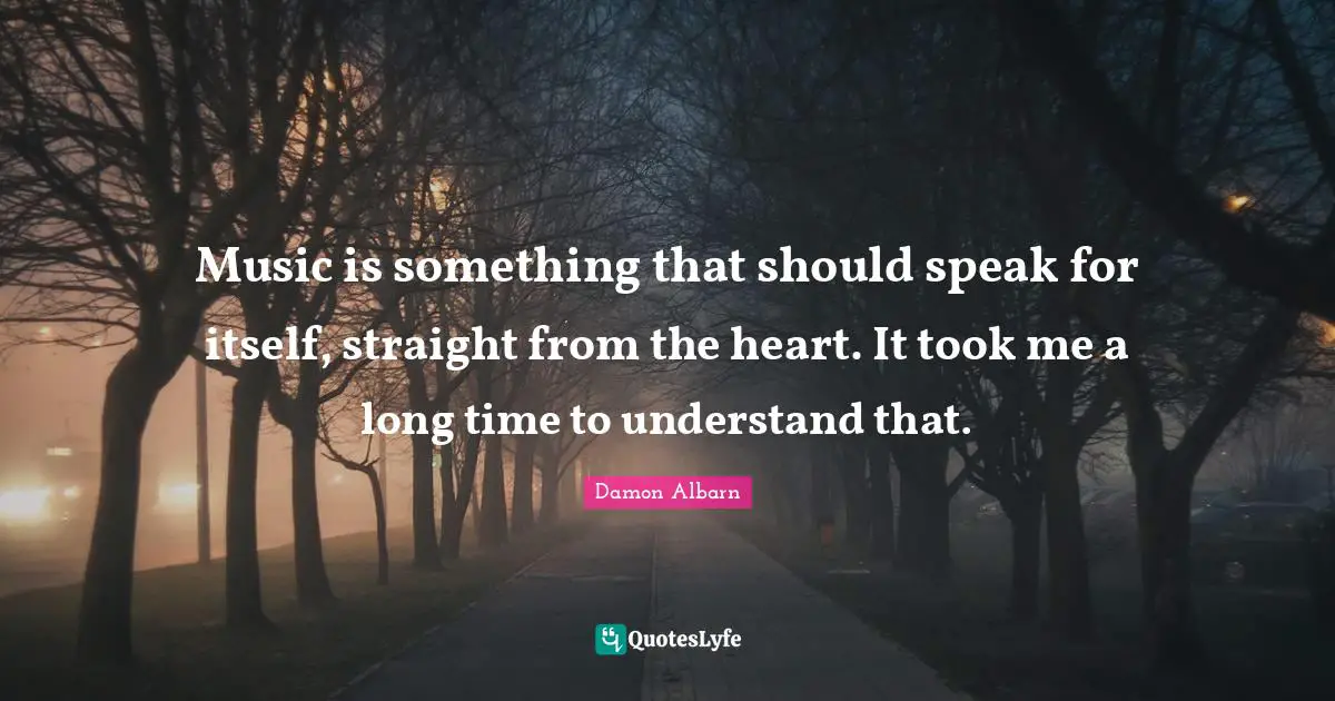 Music is something that should speak for itself, straight from the heart. It took me a long time to understand that.