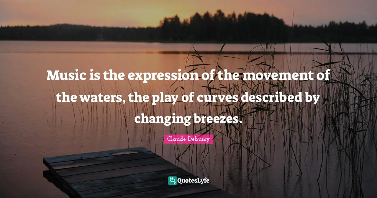 Music is the expression of the movement of the waters, the play of curves described by changing breezes.