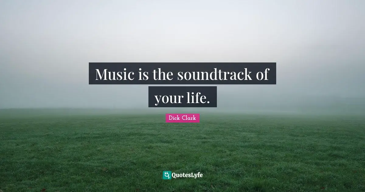 Music is the soundtrack of your life.
