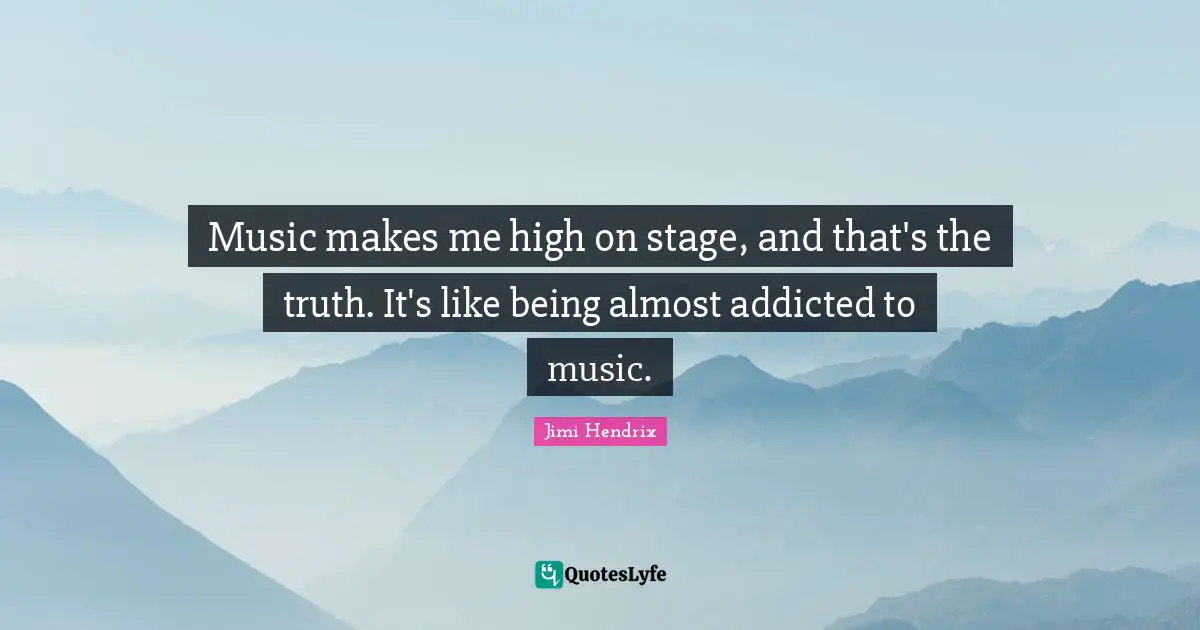 Music makes me high on stage, and that's the truth. It's like being almost addicted to music.