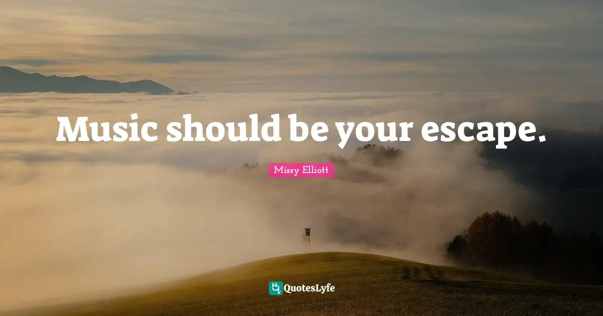 Music should be your escape.