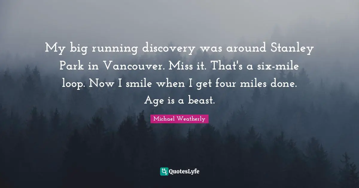 G. Weatherly Quotes: "My big running discovery was around Stanley Park in Vancouver. Miss it. That's a six-mile loop. Now I smile when I get four miles done. Age is a beast."