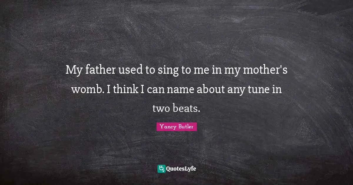 My father used to sing to me in my mother's womb. I think I can name about any tune in two beats.