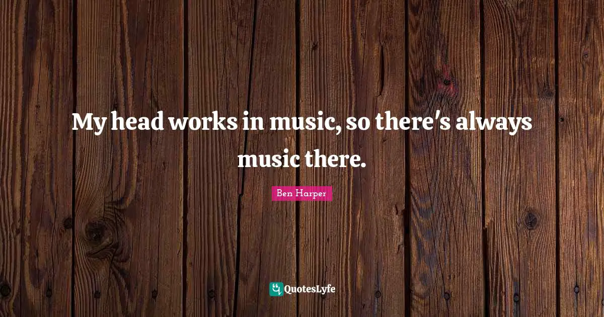 My head works in music, so there's always music there.