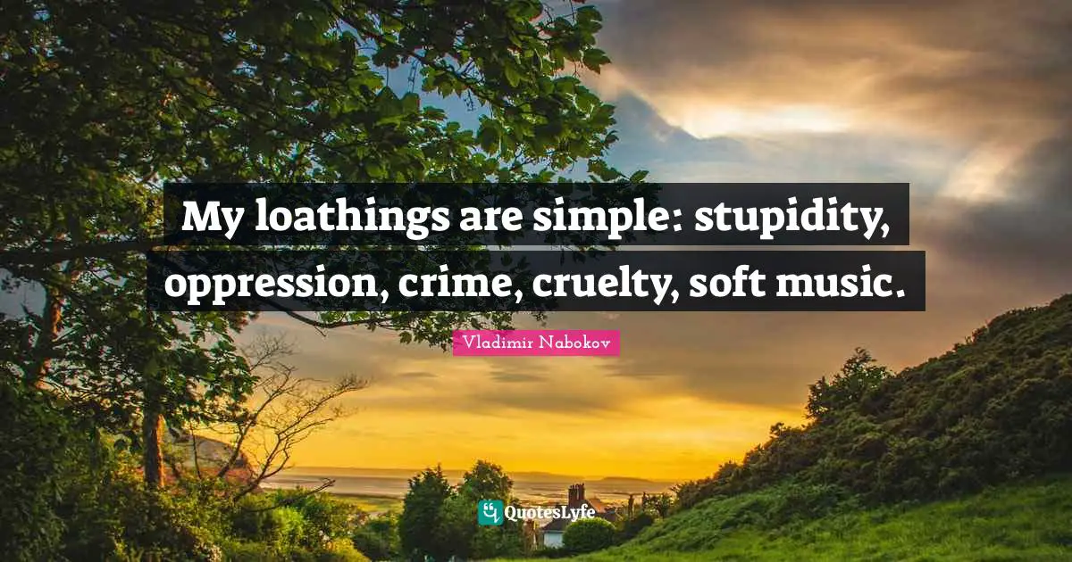 My loathings are simple: stupidity, oppression, crime, cruelty, soft music.