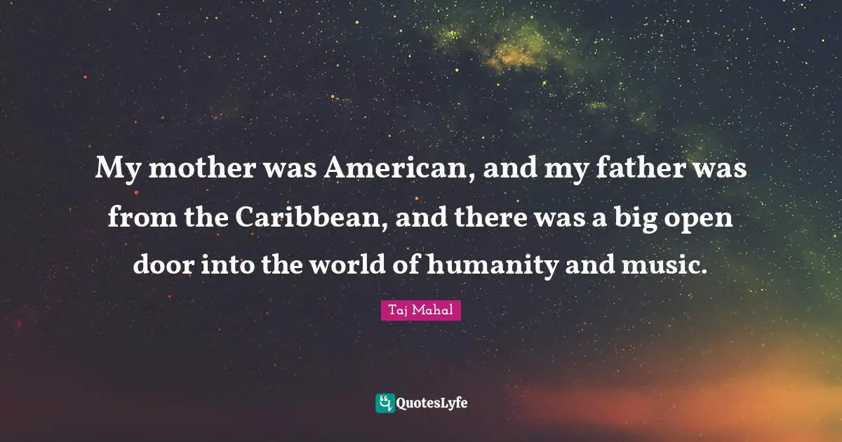 My mother was American, and my father was from the Caribbean, and there was a big open door into the world of humanity and music.