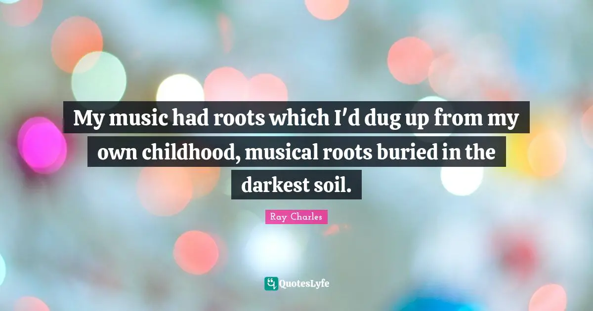 Ray Charles Quotes: "My music had roots which I'd dug up from my own childhood, musical roots buried in the darkest soil."