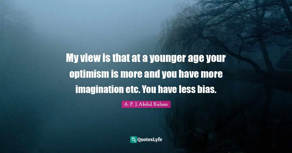 My view is that at a younger age your optimism is more and you have more imagination etc. You have less bias.