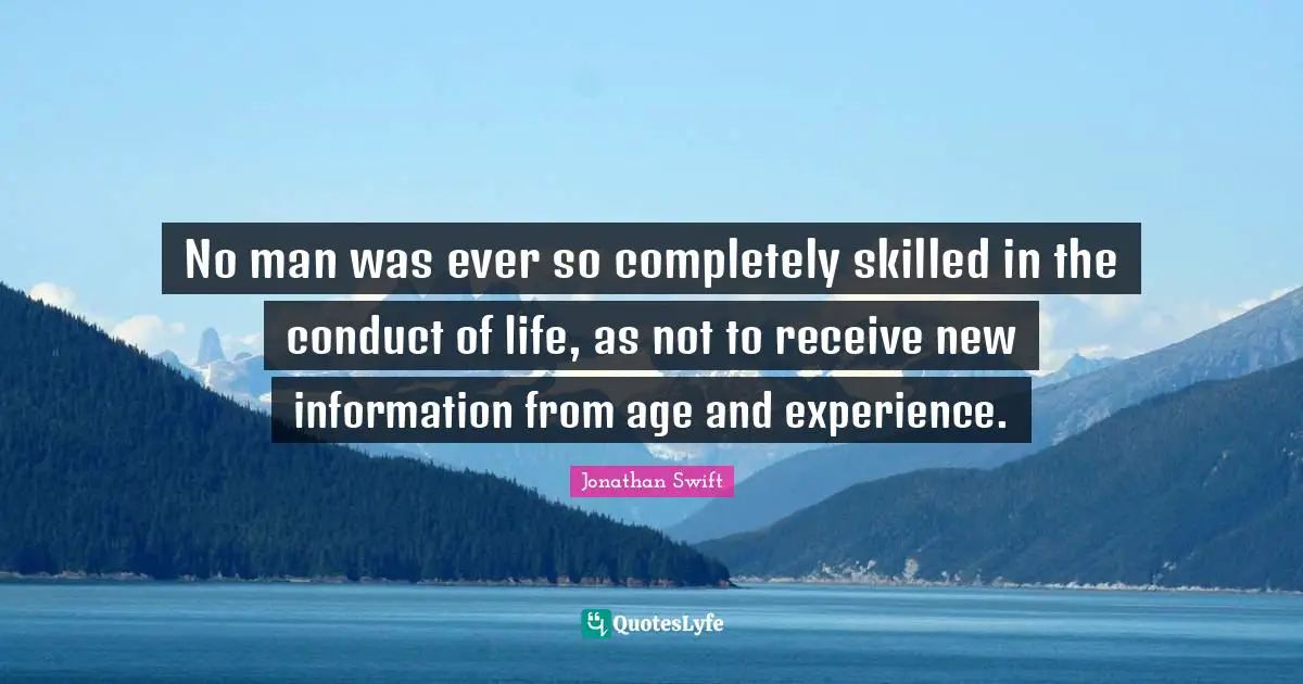 Life Experience Quotes: "No man was ever so completely skilled in the conduct of life, as not to receive new information from age and experience."
