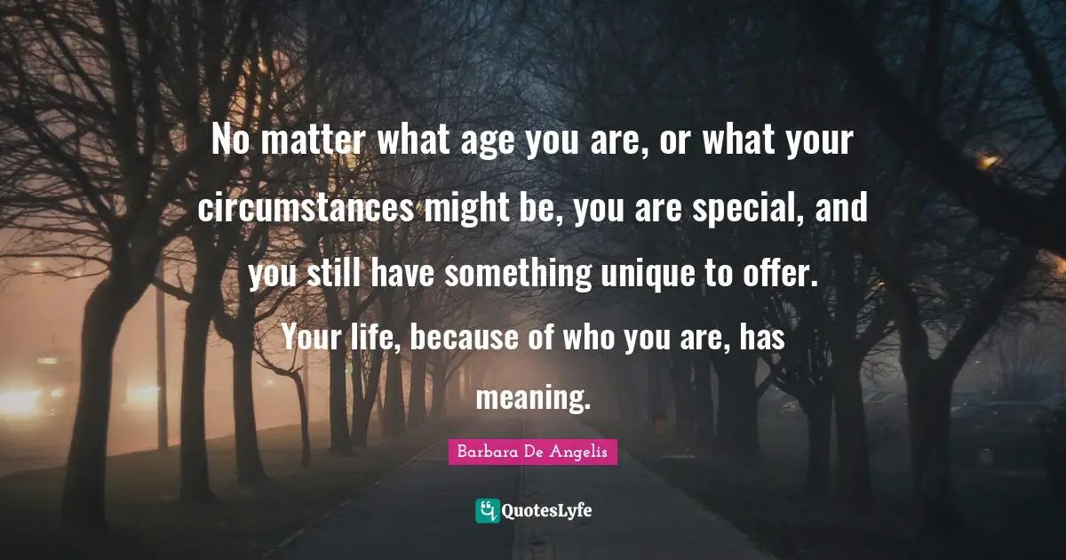 Barbara De Angelis Quotes: "No matter what age you are, or what your circumstances might be, you are special, and you still have something unique to offer. Your life, because of who you are, has meaning."
