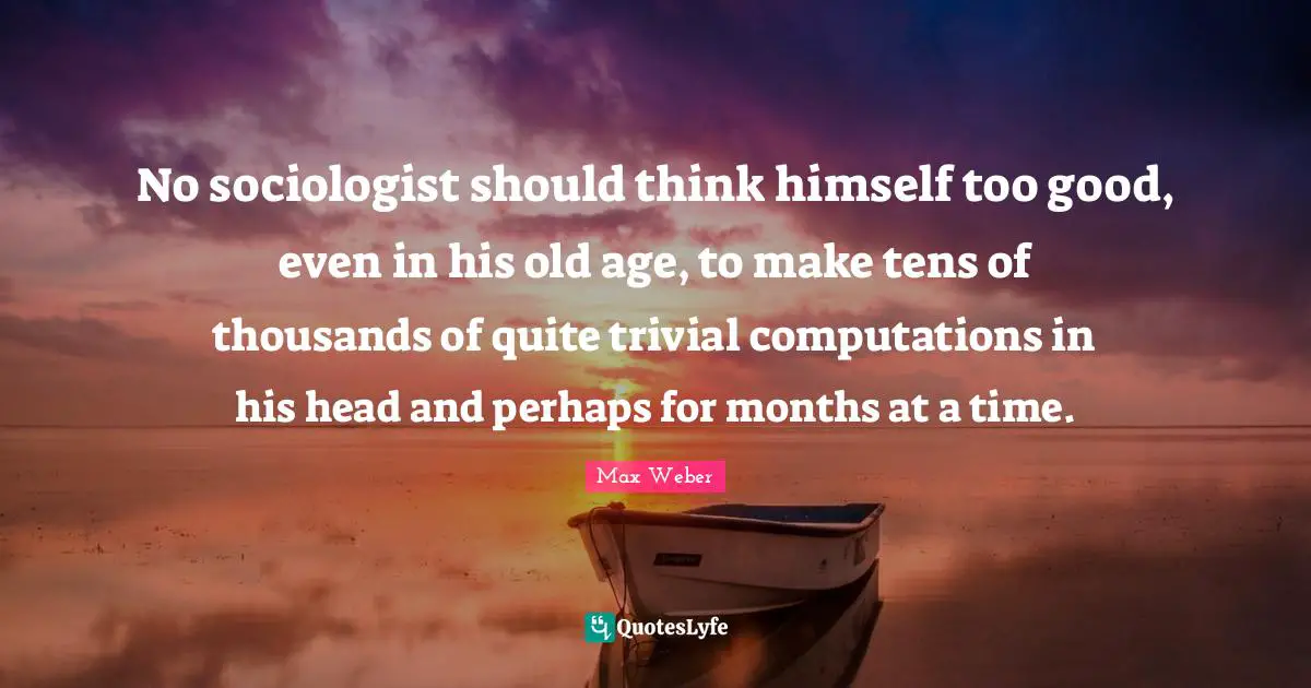 Old Age Quotes: "No sociologist should think himself too good, even in his old age, to make tens of thousands of quite trivial computations in his head and perhaps for months at a time."