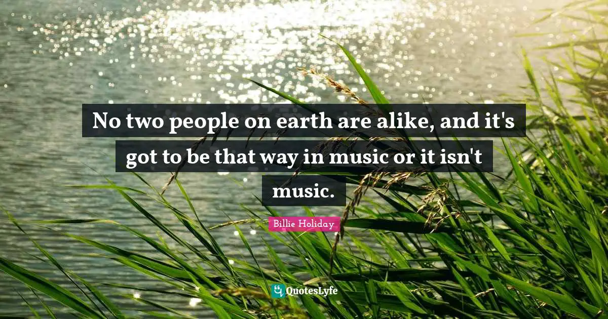 Billie Holiday Quotes: "No two people on earth are alike, and it's got to be that way in music or it isn't music."